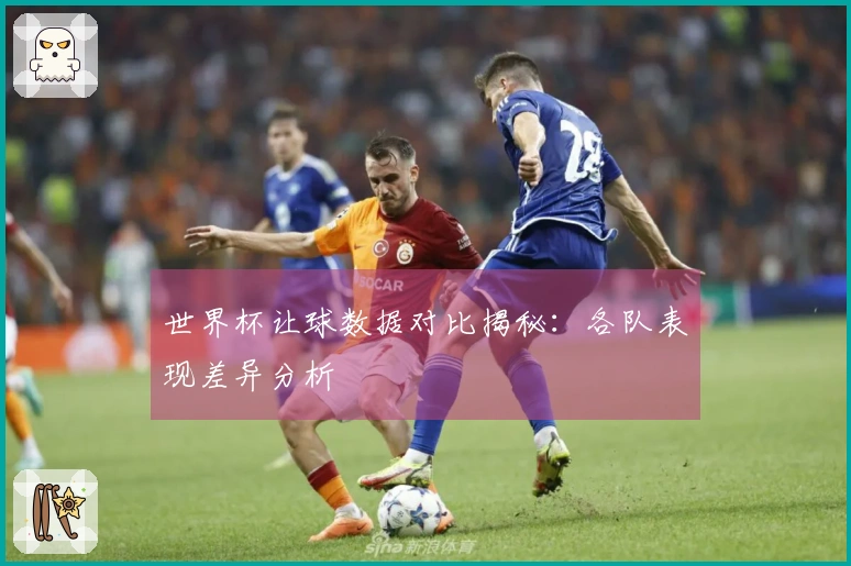 世界杯让球数据对比揭秘：各队表现差异分析