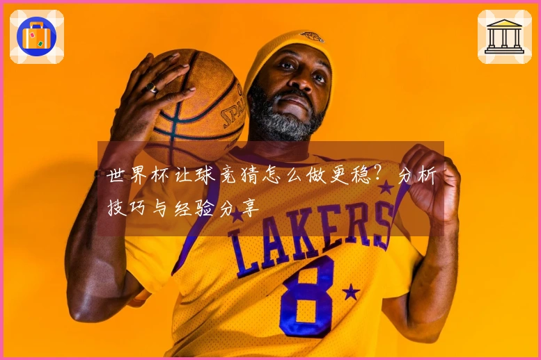 世界杯让球竞猜怎么做更稳？分析技巧与经验分享