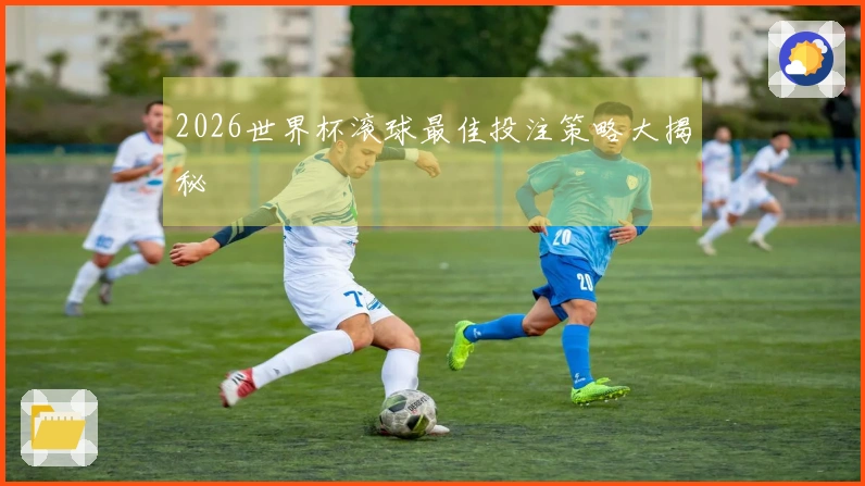 2026世界杯滚球最佳投注策略大揭秘