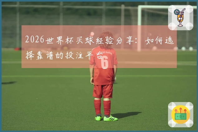 2026世界杯买球经验分享：如何选择靠谱的投注平台