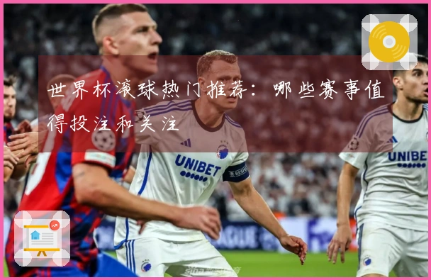 世界杯滚球热门推荐：哪些赛事值得投注和关注