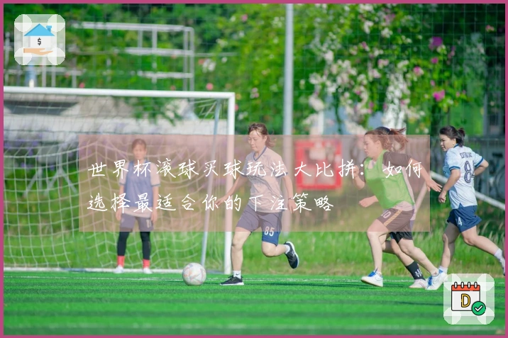 世界杯滚球买球玩法大比拼：如何选择最适合你的下注策略