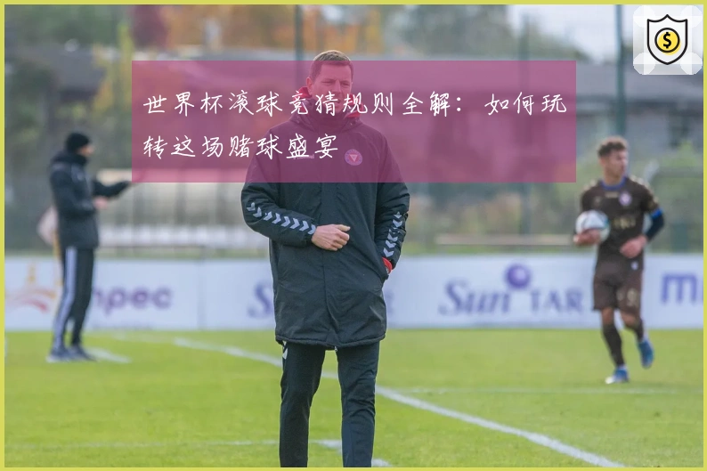 世界杯滚球竞猜规则全解：如何玩转这场赌球盛宴