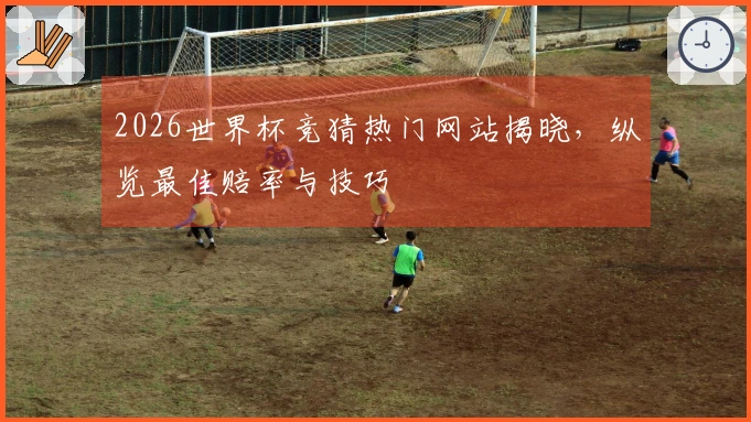 2026世界杯竞猜热门网站揭晓，纵览最佳赔率与技巧