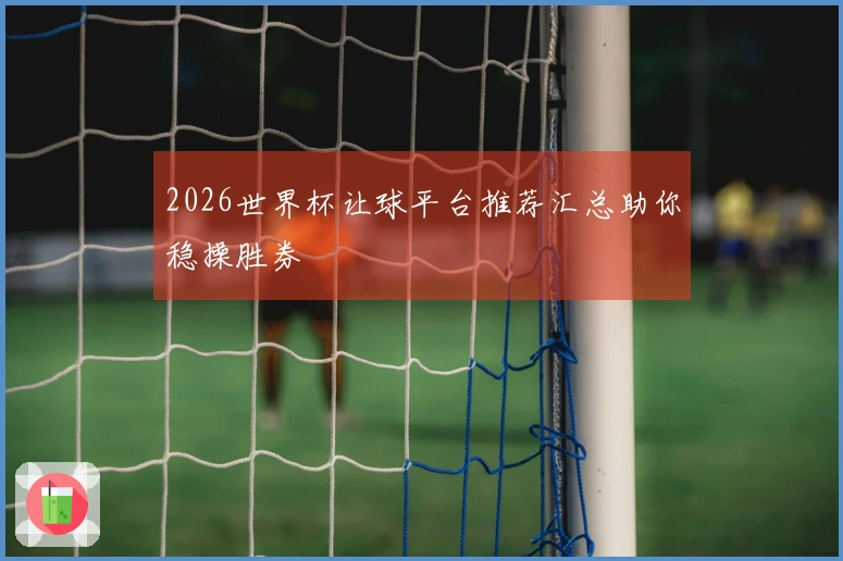 2026世界杯让球平台推荐汇总助你稳操胜券