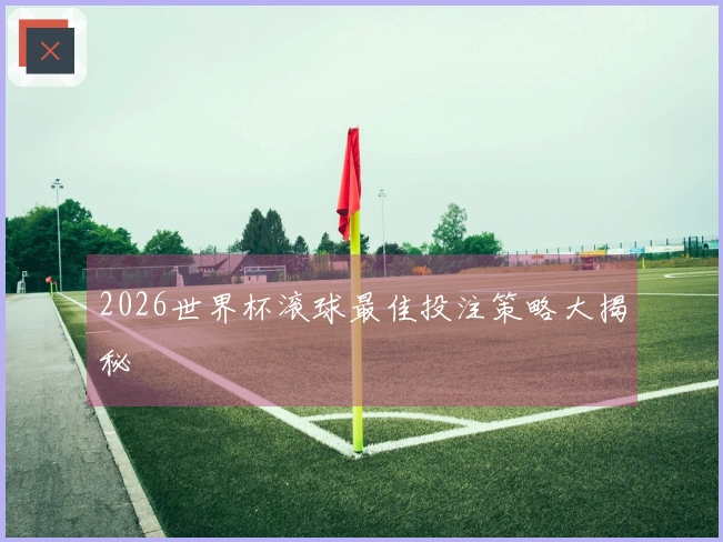 2026世界杯滚球最佳投注策略大揭秘