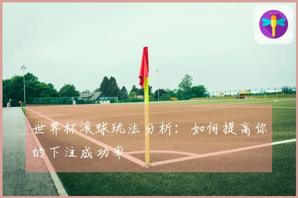 世界杯滚球玩法分析：如何提高你的下注成功率