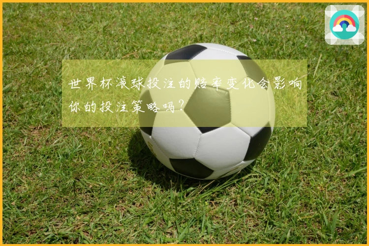 世界杯滚球投注的赔率变化会影响你的投注策略吗？
