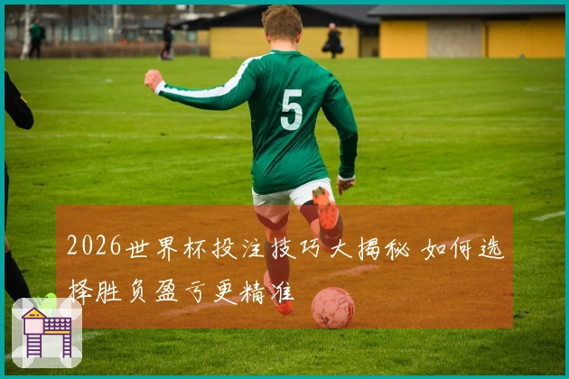 2026世界杯投注技巧大揭秘 如何选择胜负盈亏更精准