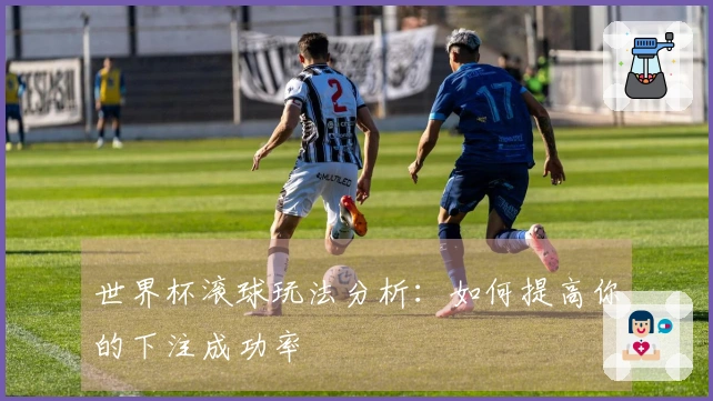 世界杯滚球玩法分析：如何提高你的下注成功率