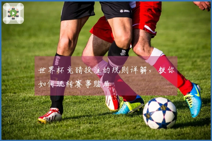 世界杯竞猜投注的规则详解，教你如何玩转赛事赌局