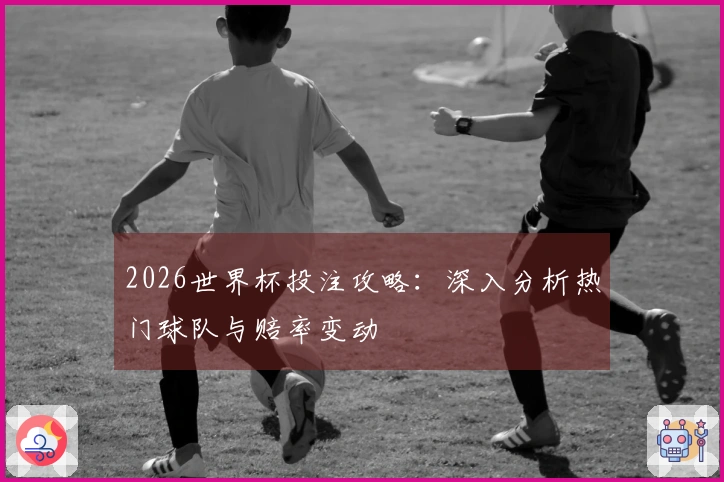 2026世界杯投注攻略：深入分析热门球队与赔率变动