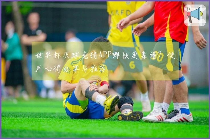 世界杯买球竞猜APP哪款更靠谱？使用心得分享与推荐