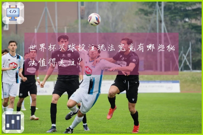 世界杯买球投注玩法究竟有哪些秘诀值得关注？