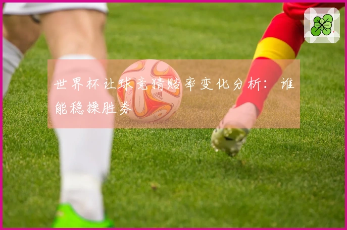 世界杯让球竞猜赔率变化分析：谁能稳操胜券