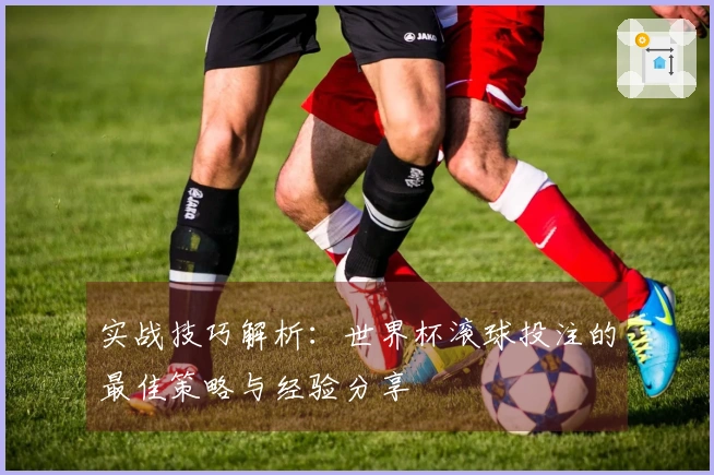 实战技巧解析：世界杯滚球投注的最佳策略与经验分享