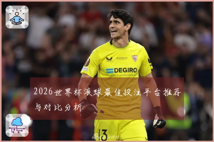 2026世界杯滚球最佳投注平台推荐与对比分析