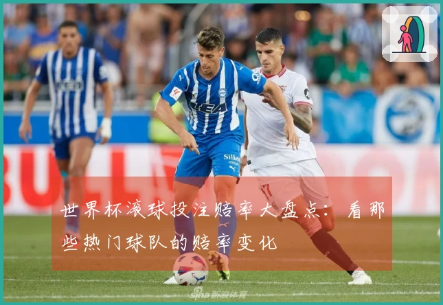世界杯滚球投注赔率大盘点：看那些热门球队的赔率变化