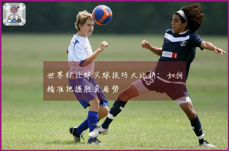 世界杯让球买球技巧大比拼：如何精准把握胜负局势
