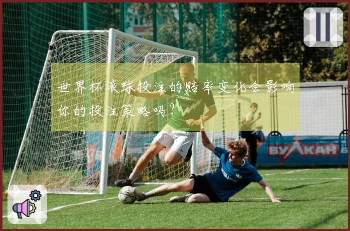 世界杯滚球投注的赔率变化会影响你的投注策略吗？