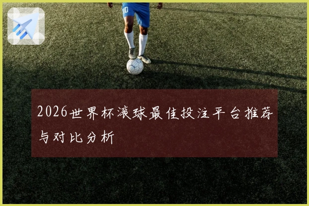 2026世界杯滚球最佳投注平台推荐与对比分析