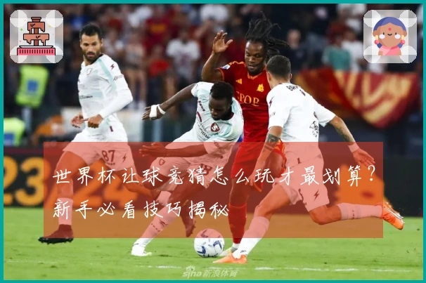 世界杯让球竞猜怎么玩才最划算？新手必看技巧揭秘