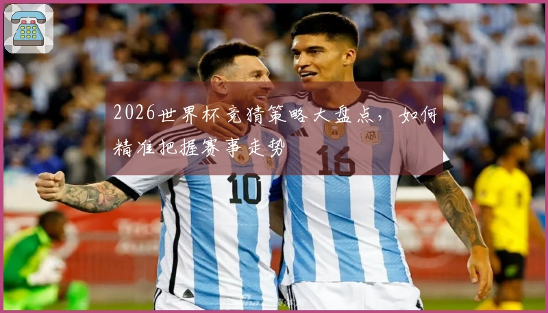 2026世界杯竞猜策略大盘点，如何精准把握赛事走势