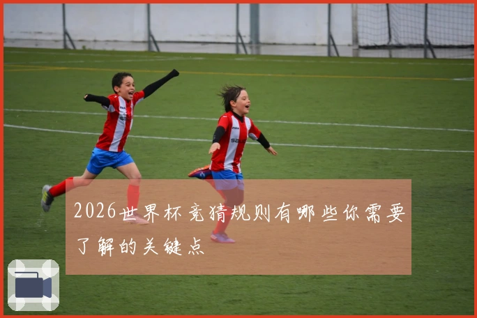 2026世界杯竞猜规则有哪些你需要了解的关键点