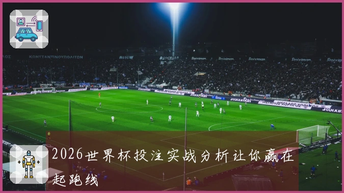 2026世界杯投注实战分析让你赢在起跑线