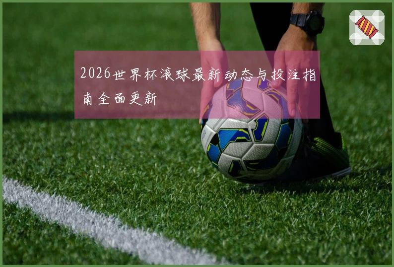 2026世界杯滚球最新动态与投注指南全面更新